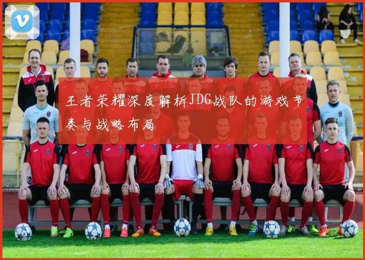 王者荣耀深度解析JDG战队的游戏节奏与战略布局