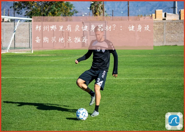 郑州哪里有卖健身器材？：健身设备购买地点推荐