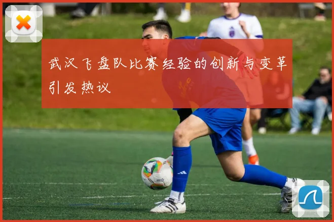 武汉飞盘队比赛经验的创新与变革引发热议
