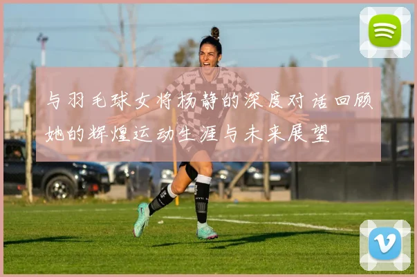 与羽毛球女将杨静的深度对话回顾她的辉煌运动生涯与未来展望