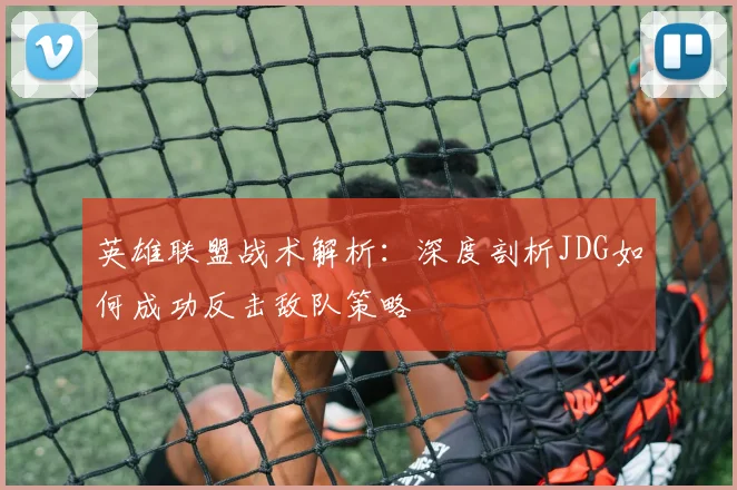 英雄联盟战术解析：深度剖析JDG如何成功反击敌队策略