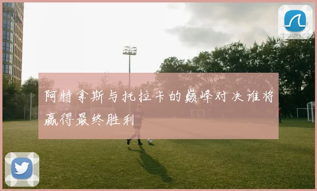阿特拿斯与托拉卡的巅峰对决谁将赢得最终胜利